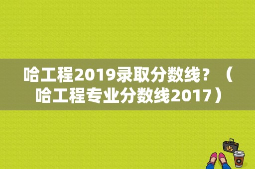哈工程2019录取分数线？（哈工程专业分数线2017）