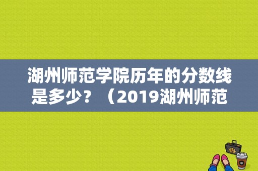 湖州师范学院历年的分数线是多少？（2019湖州师范学院美术专业分数线）