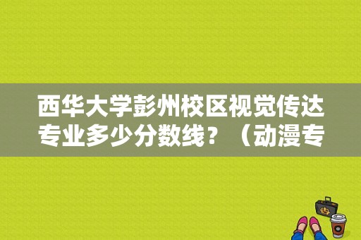西华大学彭州校区视觉传达专业多少分数线？（动漫专业分数线）