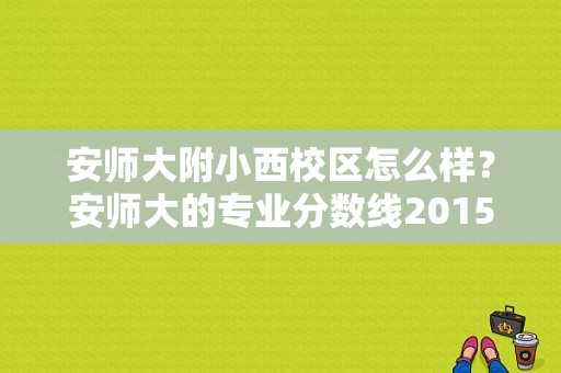 安师大附小西校区怎么样？安师大的专业分数线2015