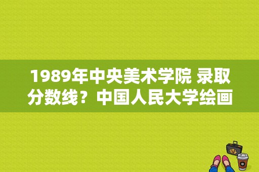 1989年中央美术学院 录取分数线？中国人民大学绘画专业分数线