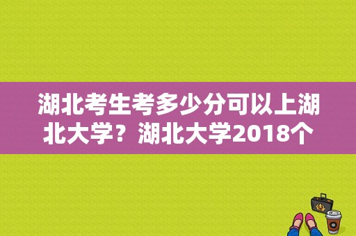 湖北考生考多少分可以上湖北大学？湖北大学2018个专业分数线